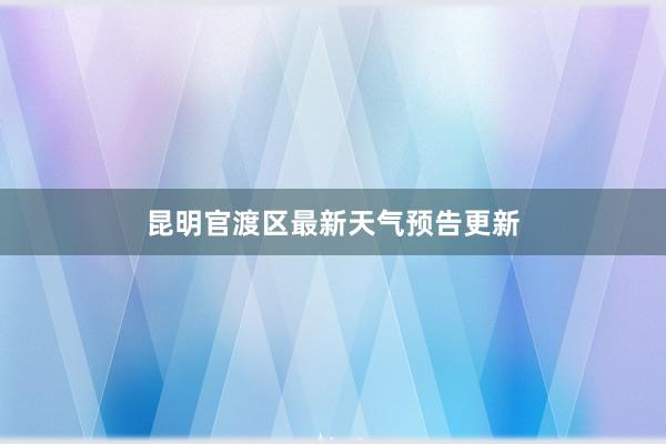 昆明官渡区最新天气预告更新