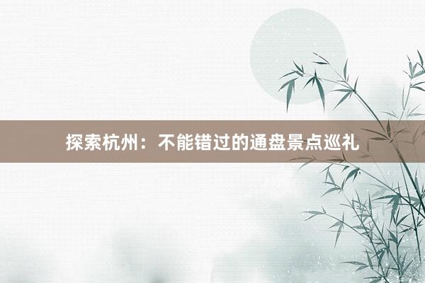 探索杭州：不能错过的通盘景点巡礼